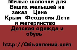 Милые шапочки для Ваших малышей на заказ › Цена ­ 400 - Крым, Феодосия Дети и материнство » Детская одежда и обувь   